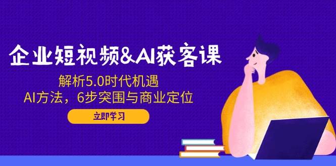 （14193期）企业短视频&AI获客课：解析5.0时代机遇，AI方法，6步突围与商业定位-赛德副业库