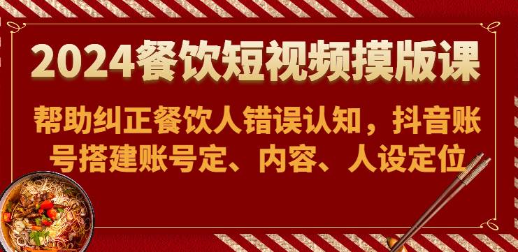 2024餐饮短视频摸版课-帮助纠正餐饮人错误认知，抖音账号搭建账号定、内容、人设定位-赛德副业库