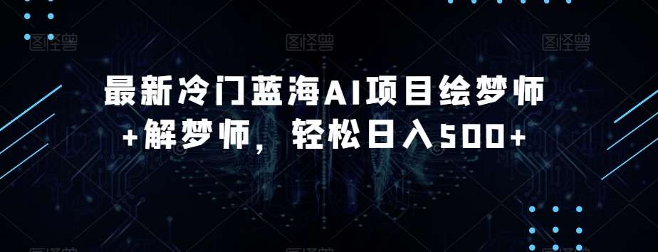 最新冷门蓝海AI项目绘梦师+解梦师，轻松日入500+【揭秘】-赛德副业库
