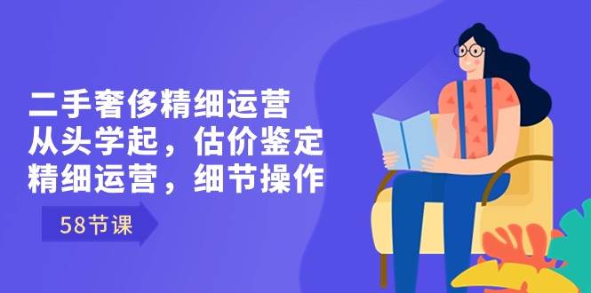 （8774期）二手奢侈精细运营从头学起，估价鉴定，精细运营，细节操作（58节）-赛德副业库