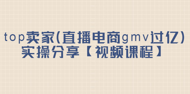 top卖家（直播电商gmv过亿）实操分享【视频课程】-赛德副业库