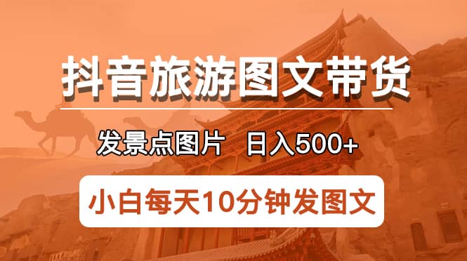 抖音旅游图文带货项目，每天半小时发景点图片日入500+长期稳定项目-赛德副业库