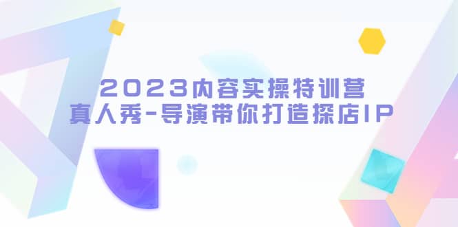 2023内容实操特训营,真人秀-导演带你打造探店IP-赛德副业库