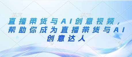 直播带货与AI创意视频,帮助你成为直播带货与AI创意达人-赛德副业库