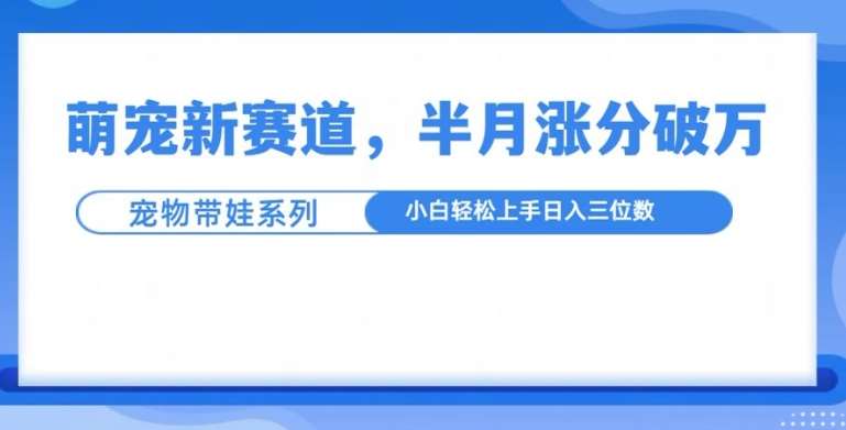 萌宠新赛道，萌宠带娃，半月涨粉10万+，小白轻松入手【揭秘】-赛德副业库