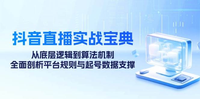 （12880期）抖音直播实战宝典：从底层逻辑到算法机制，全面剖析平台规则与起号数据…-赛德副业库