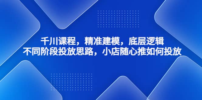 千川课程，精准建模，底层逻辑，不同阶段投放思路，小店随心推如何投放-赛德副业库