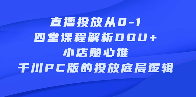 直播投放从0-1，四堂课程解析DOU+、小店随心推、千川PC版的投放底层逻辑-赛德副业库