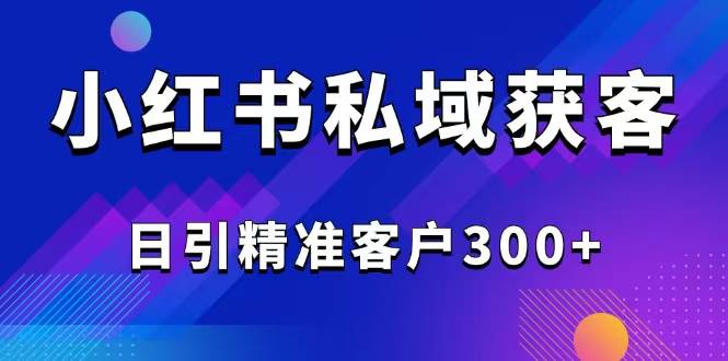 （14304期）2025最新小红书平台引流获客截流自热玩法讲解，日引精准客户300+-赛德副业库