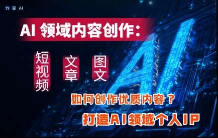 AI领域内容创作：高效创作短视频、文章、图文三大板块内容，打造AI领域个人IP-赛德副业库