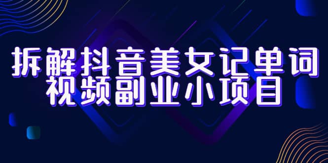 拆解抖音美女记单词视频副业小项目，一条龙玩法大解析（教程+素材）-赛德副业库
