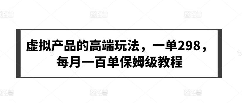 虚拟产品的高端玩法，一单298，每月一百单保姆级教程【揭秘】-赛德副业库