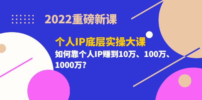 2022重磅新课《个人IP底层实操大课》如何靠个人IP赚到10万、100万、1000万-赛德副业库