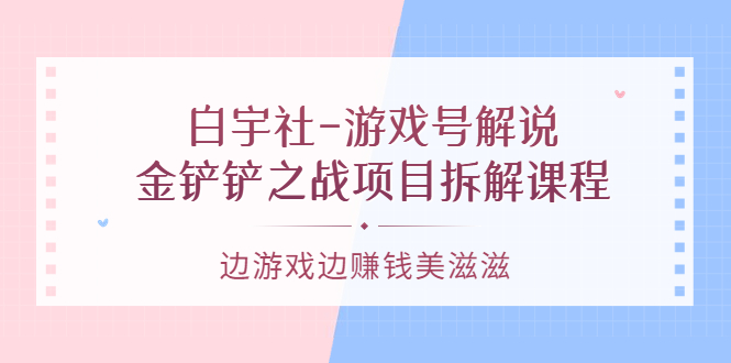 游戏号解说：金铲铲之战项目拆解课程，边游戏边赚钱美滋滋-赛德副业库