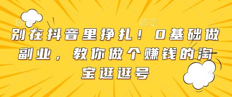 别在抖音里挣扎！0基础做副业，教你做个赚钱的淘宝逛逛号-赛德副业库
