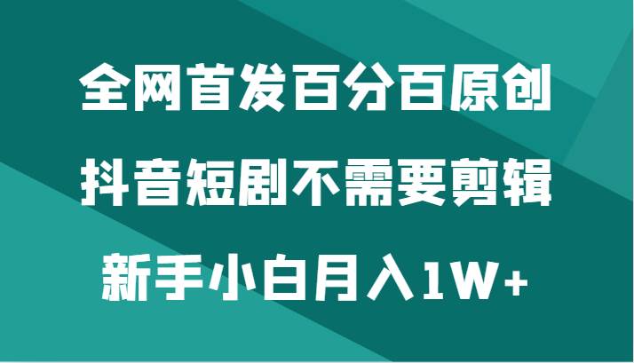 全网首发百分百原创,抖音短剧不需要剪辑新手小白月入1W+-赛德副业库