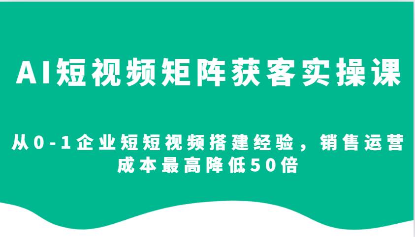 AI短视频矩阵获客实操课，从0-1企业短短视频搭建经验，销售运营成本最高降低50倍-赛德副业库