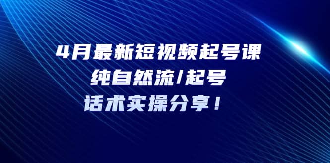 4月最新短视频起号课：纯自然流/起号，话术实操分享-赛德副业库