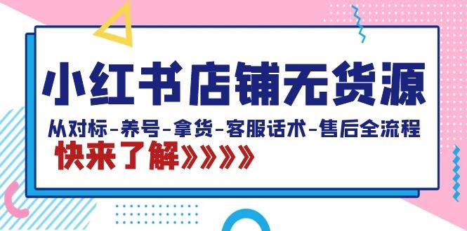 （8897期）小红书店铺无货源：从对标-养号-拿货-客服话术-售后全流程（20节课）-赛德副业库