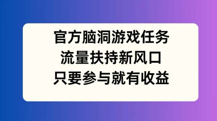 官方脑洞游戏任务，流量扶持新风口，只要参与就有收益【揭秘】-赛德副业库