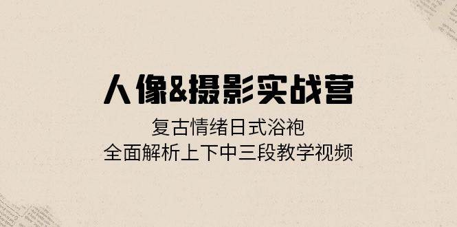 (13095期)人像&摄影实战营:复古情绪日式浴袍,全面解析上下中三段教学视频-赛德副业库