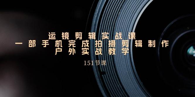 手机运镜剪辑实操课,户外拍摄剪辑制作实战(151节课)-赛德副业库