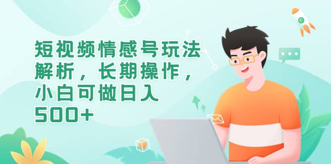 短视频情感号玩法解析,长期操作,小白可做日入500+-赛德副业库