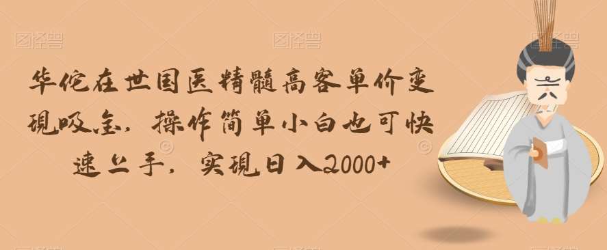 华佗在世国医精髓高客单价变现吸金，操作简单小白也可快速上手，实现日入2000+【揭秘】-赛德副业库