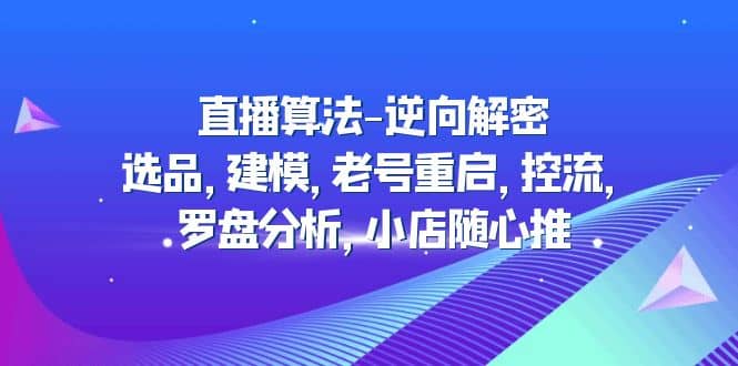 直播算法-逆向解密：选品，建模，老号重启，控流，罗盘分析，小店随心推-赛德副业库