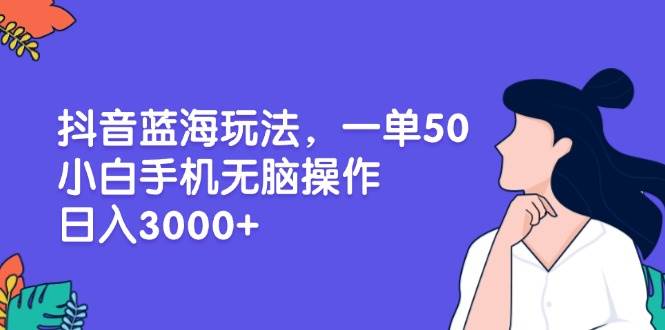 （13476期）抖音蓝海玩法，一单50，小白手机无脑操作，日入3000+-赛德副业库