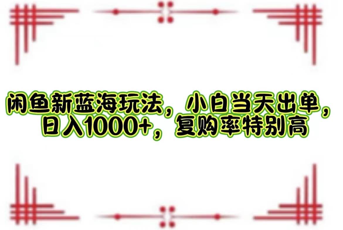 （12516期）闲鱼新蓝海玩法，小白当天出单，日入1000+，复购率特别高-赛德副业库