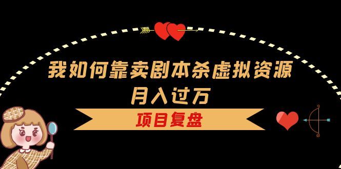 我如何靠卖剧本杀虚拟资源月入过万，复盘资料+引流+如何变现+案例-赛德副业库