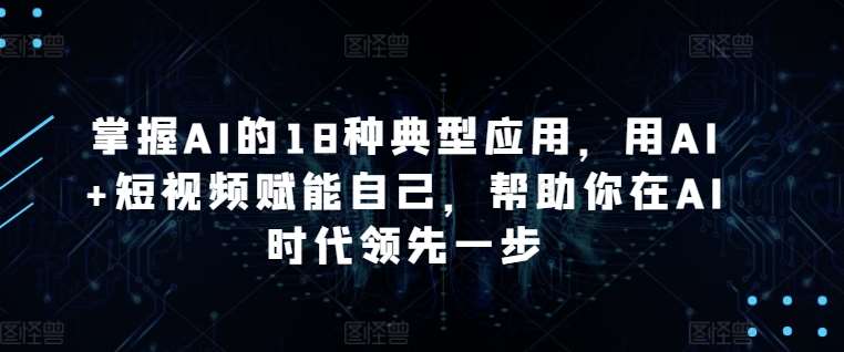 掌握AI的18种典型应用，用AI+短视频赋能自己，帮助你在AI时代领先一步-赛德副业库
