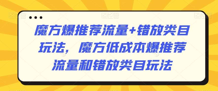 魔方爆推荐流量+错放类目玩法，魔方低成本爆推荐流量和错放类目玩法-赛德副业库