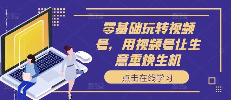 零基础玩转视频号,用视频号让生意重焕生机-赛德副业库