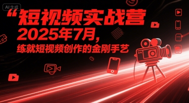 短视频实战营2025年7月，练就短视频创作的金刚手艺-赛德副业库