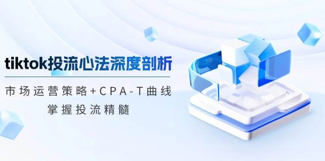 （12784期）tiktok投流心法深度剖析：市场运营策略+CPA-T曲线，掌握投流精髓-赛德副业库