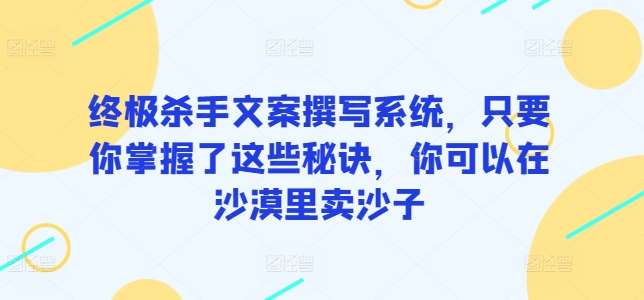 终极杀手文案撰写系统，只要你掌握了这些秘诀，你可以在沙漠里卖沙子-赛德副业库