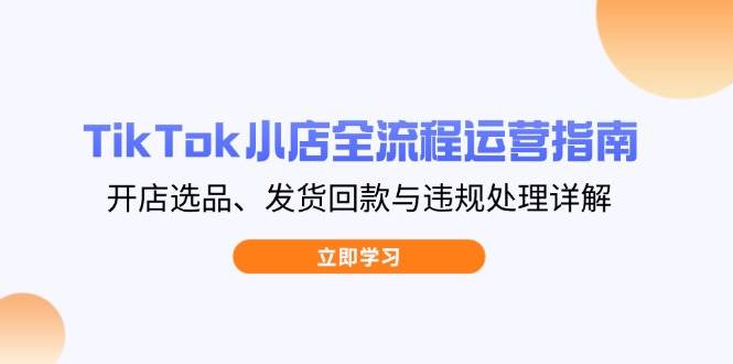 （14358期）TikTok小店全流程运营指南，开店选品、发货回款与违规处理详解-赛德副业库