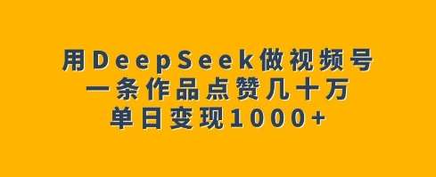 用DeepSeek做视频号，一条作品点赞几十万，单日变现1k-赛德副业库