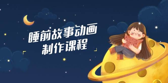 （14546期）睡前故事动画制作课程，涵盖AI文案、配音、视频剪辑等，实现百分百原创-赛德副业库