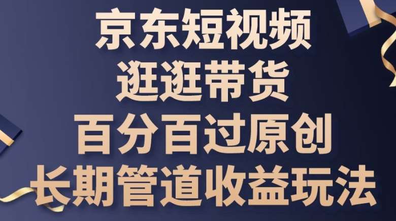 京东短视频逛逛带货百分百过原创，长期管道收益玩法【揭秘】-赛德副业库