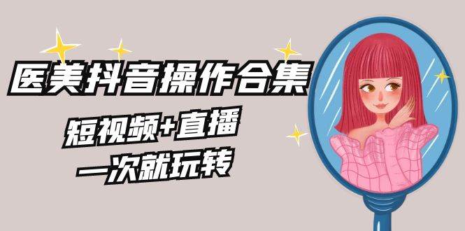（8931期）美业全干货·生美·医美抖音操作合集，短视频+直播，一次就玩转-赛德副业库