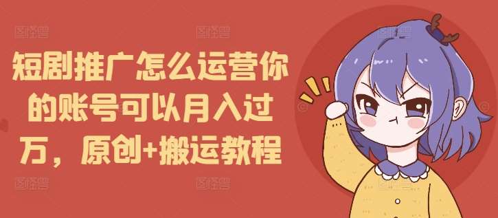 短剧推广怎么运营你的账号可以月入过万，原创+搬运教程-赛德副业库