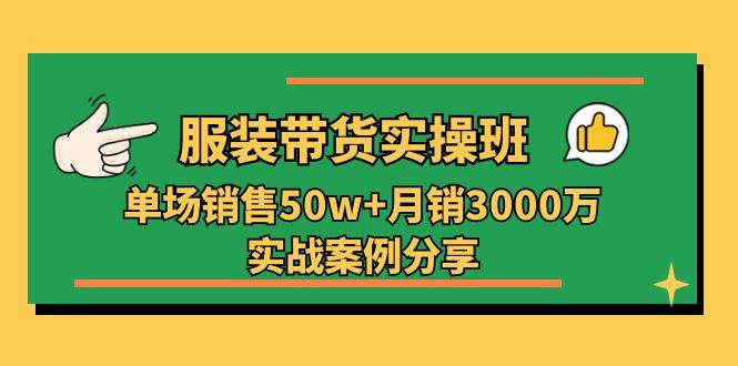 服装带货实操培训班:单场销售50w+月销3000万实战案例分享(27节)-赛德副业库
