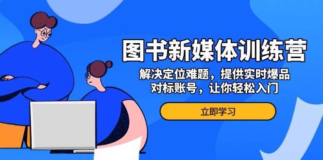 图书新媒体训练营，解决定位难题，提供实时爆品、对标账号，让你轻松入门-赛德副业库