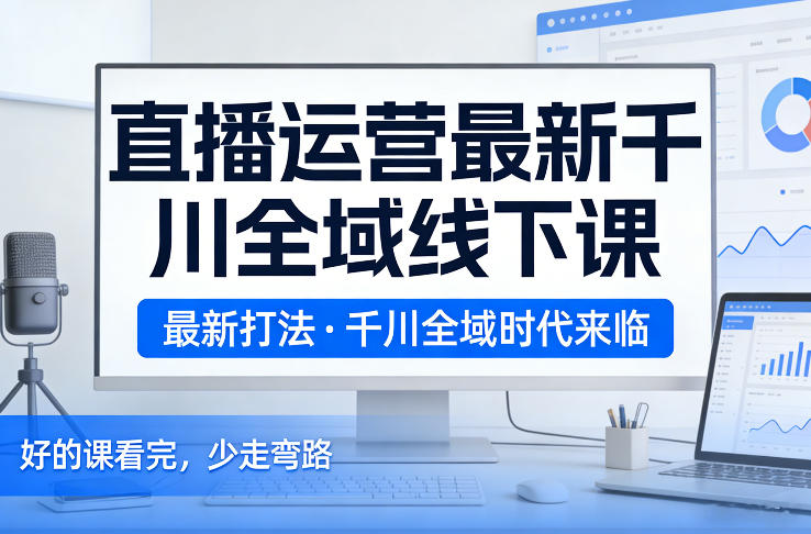 直播运营最新千川全域线下课,最新打法,千川全域时代来临,好的课看完,少走弯路(26年2月)-赛德副业库