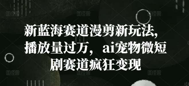 新蓝海赛道漫剪新玩法，播放量过万，ai宠物微短剧赛道疯狂变现【揭秘】-赛德副业库