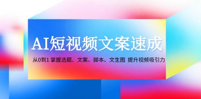 (12507期)AI短视频文案速成:从0到1 掌握选题、文案、脚本、文生图 提升视频吸引力-赛德副业库