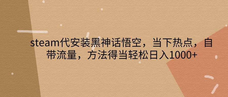 steam代安装黑神话悟空，当下热点，自带流量，方法得当轻松日入1000+-赛德副业库